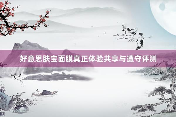 好意思肤宝面膜真正体验共享与遵守评测