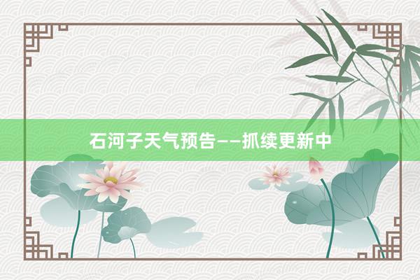 石河子天气预告——抓续更新中