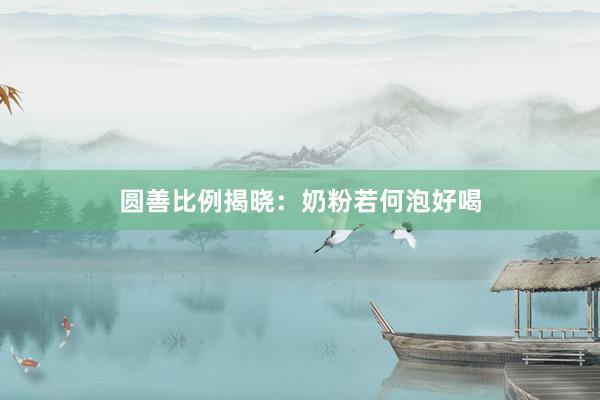 圆善比例揭晓：奶粉若何泡好喝