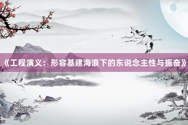 《工程演义：形容基建海浪下的东说念主性与振奋》