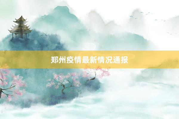 郑州疫情最新情况通报